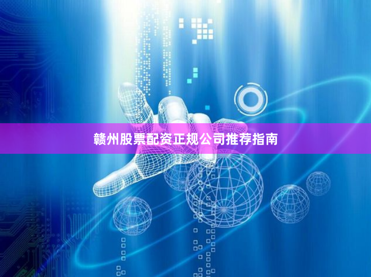 赣州股票配资正规公司推荐指南