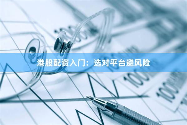 港股配资入门：选对平台避风险