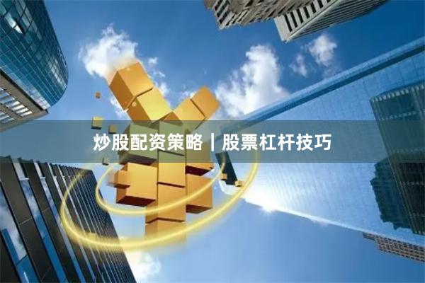 炒股配资策略｜股票杠杆技巧