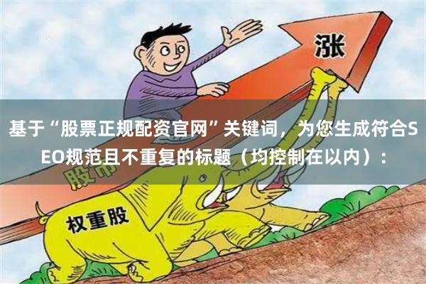 基于“股票正规配资官网”关键词，为您生成符合SEO规范且不重复的标题（均控制在以内）：