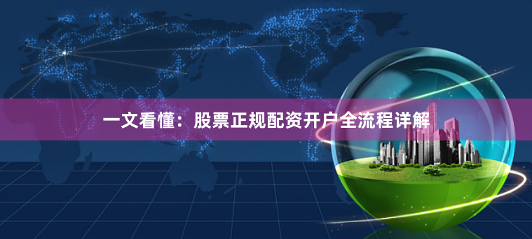 一文看懂：股票正规配资开户全流程详解